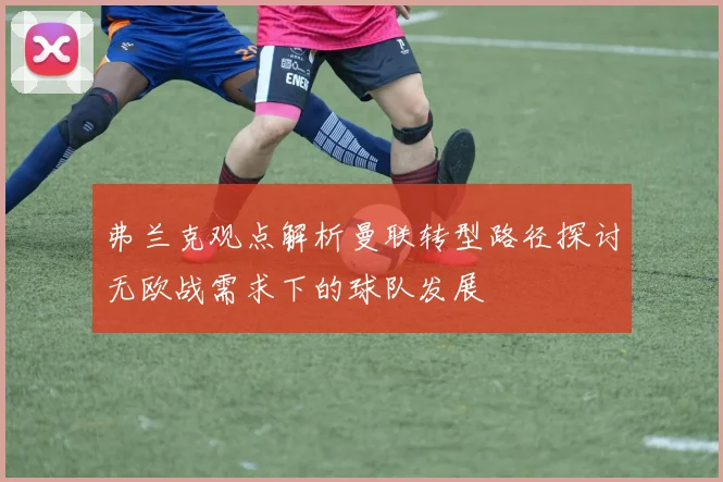 弗兰克观点解析曼联转型路径探讨无欧战需求下的球队发展