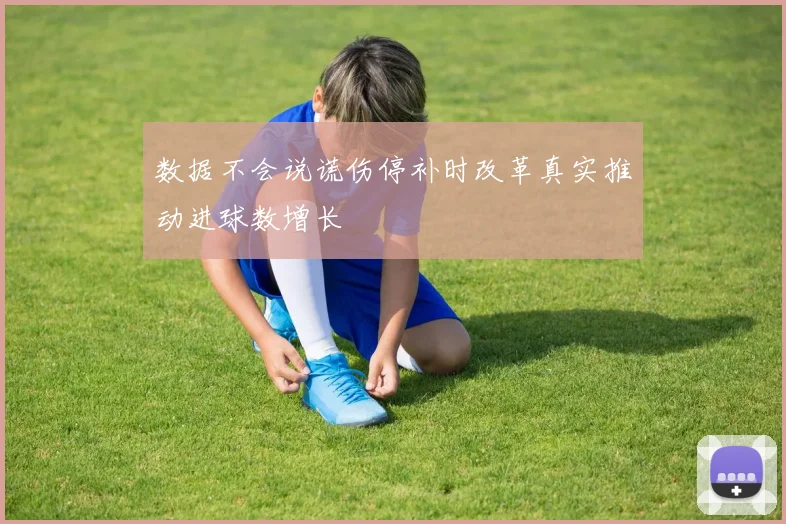 数据不会说谎伤停补时改革真实推动进球数增长