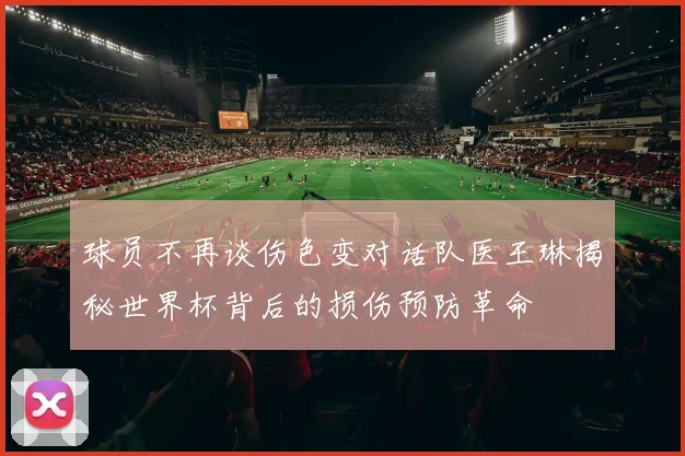 球员不再谈伤色变对话队医王琳揭秘世界杯背后的损伤预防革命