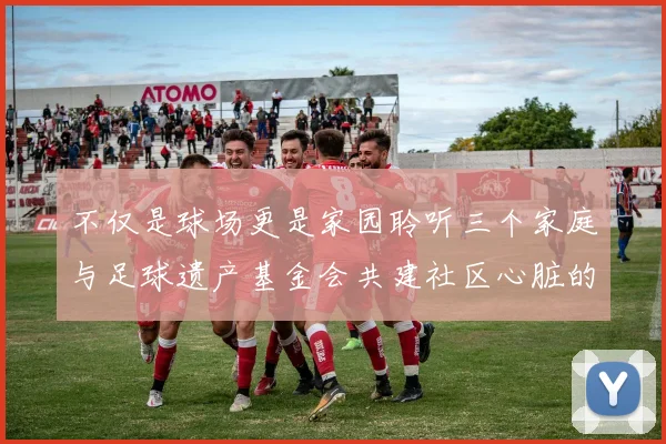 不仅是球场更是家园聆听三个家庭与足球遗产基金会共建社区心脏的温暖故事